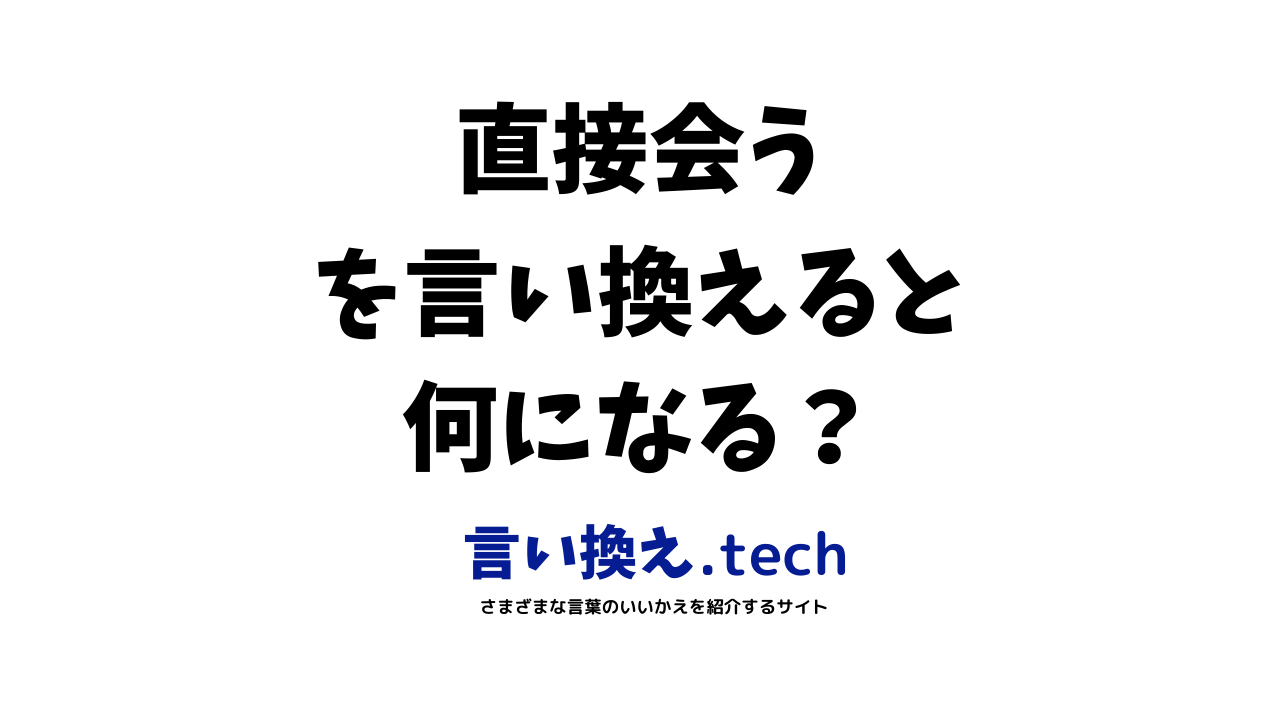 直接会う」の言い換え・同義語・類義語まとめ。ビジネスやカジュアルで 